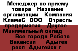 Менеджер по приему товара › Название организации ­ Компания КламаС, ООО › Отрасль предприятия ­ Другое › Минимальный оклад ­ 25 000 - Все города Работа » Вакансии   . Адыгея респ.,Адыгейск г.